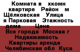 Комната в 2-хкомн.квартире › Район ­ м.Щёлковская › Улица ­ 13-я Парковая › Этажность дома ­ 5 › Цена ­ 15 000 - Все города, Москва г. Недвижимость » Квартиры аренда   . Челябинская обл.,Куса г.